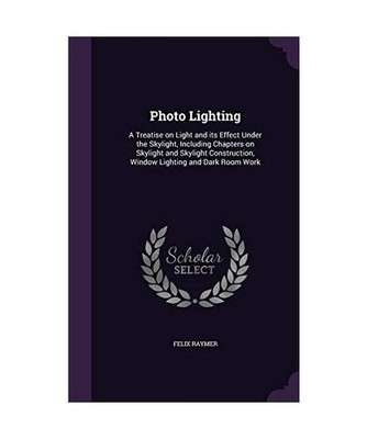 Photo Lighting: A Treatise on Light and its Effect Under the Skylight, Including