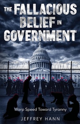 The Fallacious Belief in Government: Warp Speed Toward Tyranny by Jeffrey Hann P