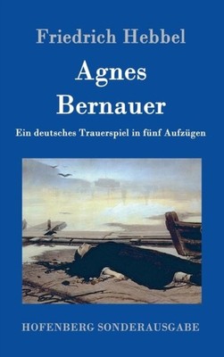 Friedrich Hebbel - Agnes Bernauer Ein deutsches Trauerspiel in fnf Au - X555z