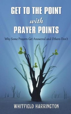 Get To The Point With Prayer Points: Why Some Prayers Get Answered and Others Do