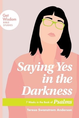 Saying Yes in the Darkness: 7 Weeks in the Book of Psalms by Teresa Swanstrom An