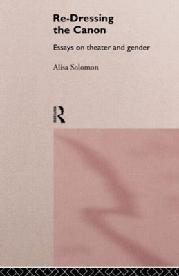 Re-Dressing the Canon: Essays on Theatre and Gender by Alisa Solomon (English) P