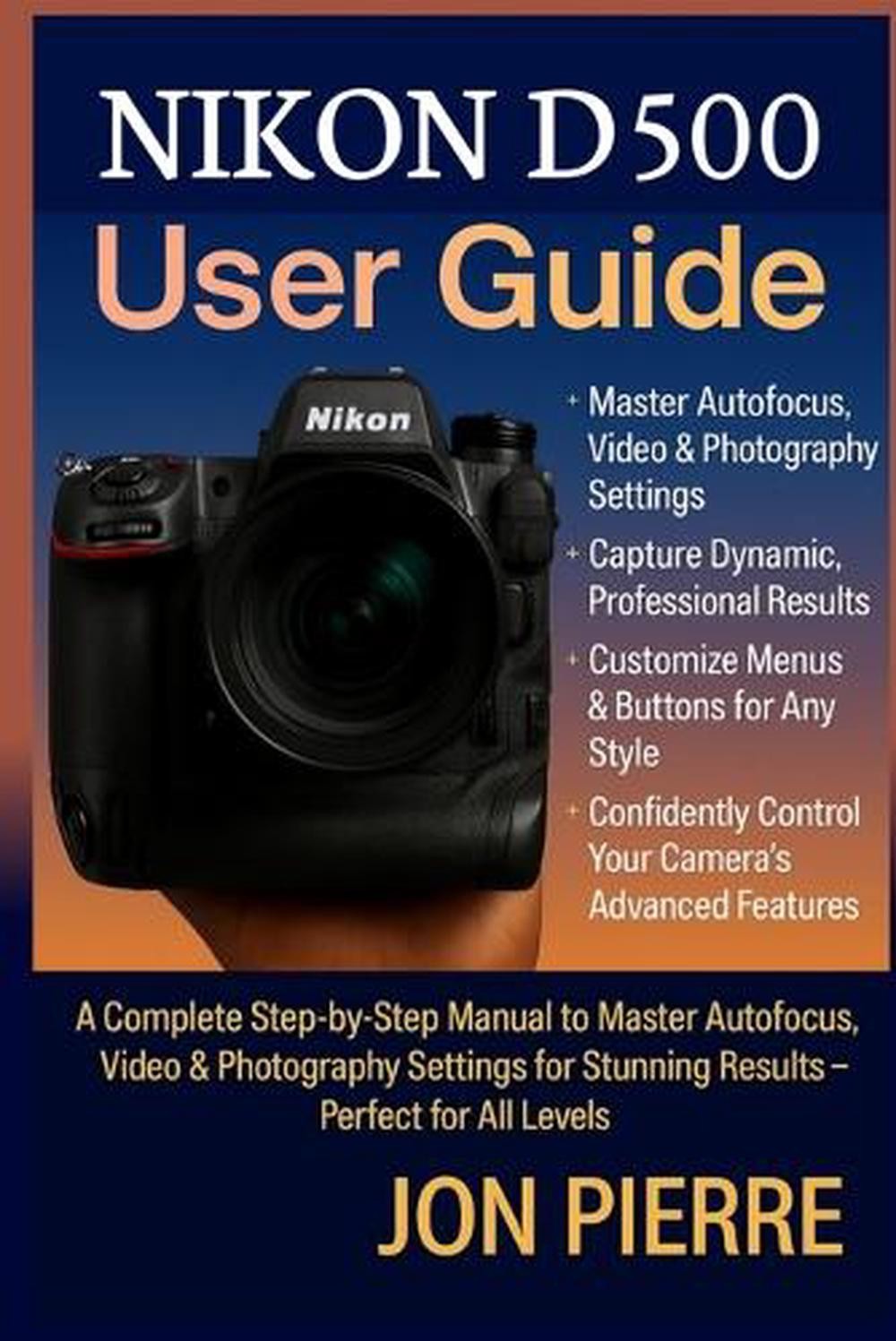 Nikon D500 User Guide: A Complete Step-by-Step Manual to Master Autofocus, Video