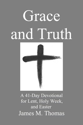 Grace and Truth: A 41-Day Devotional for Lent, Holy Week, and Easter by James Mu