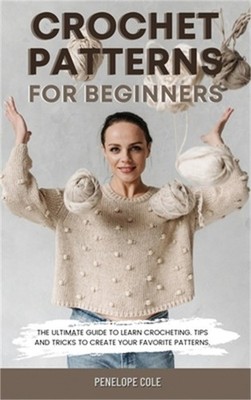 Crochet Patterns for Beginners: The Ultimate Guide to Learn Crocheting. Tips and