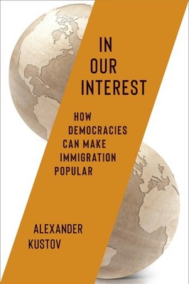 In Our Interest: How Democracies Can Make Immigration Popular by Alexander Kusto
