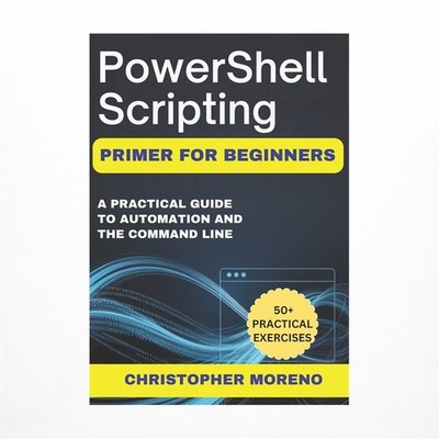 PowerShell Scripting Primer for Beginners: A Practical Guide to Automation an...