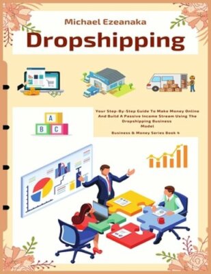 Dropshipping: Your Step-By-Step Guide To Make Money Online And Build A Passive