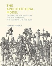 The Architectural Model: Histories of the Miniature and the Prot