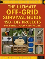 The Ultimate Off-Grid Survival Guide; 150+ DIY Projects for Energy, Food, and Sh