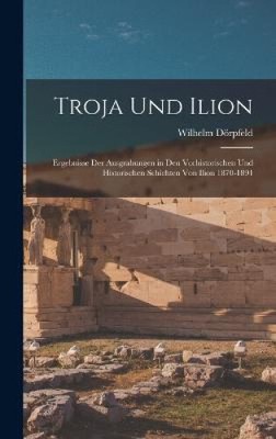 Troja Und Ilion: Ergebnisse Der Ausgrabungen in Den Vorhistorischen Und