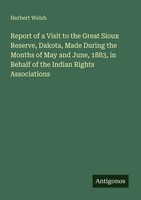 Herbert Welsh | Report Of A Visit To The Great Sioux Reserve, Dakota, Made...