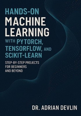 Hands-On Machine Learning with PyTorch, TensorFlow, and Scikit-Learn: Step-by-St