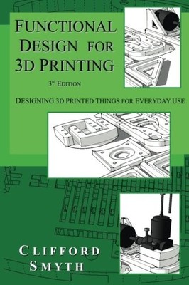 FUNCTIONAL DESIGN FOR 3D PRINTING: DESIGNING 3D PRINTED By Clifford T Smyth NEW