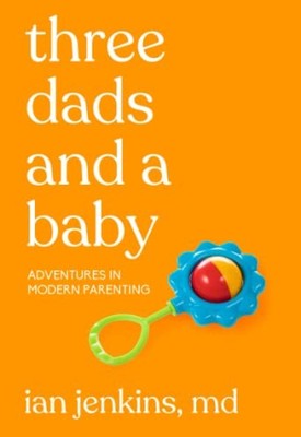 Three Dads and a Baby: Adventures in Modern Parenting - Jenkins MD, Ian