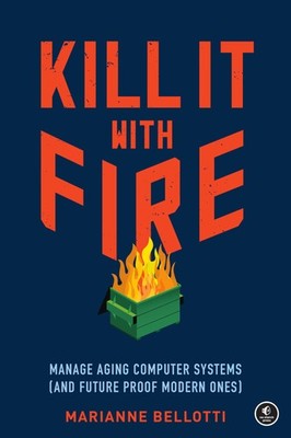 Kill It with Fire: Manage Aging Computer Systems (and Future Proof Modern On...