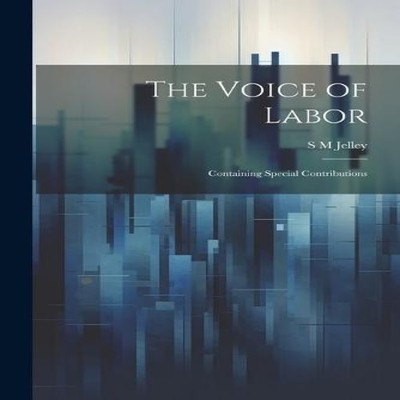 The Voice of Labor Containing Special Contributions S M Jelley Pa