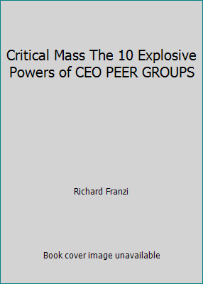Critical Mass The 10 Explosive Powers of CEO PEER GROUPS by Richard Franzi