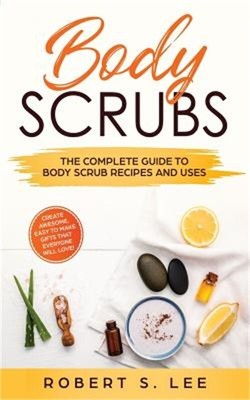 Body Scrubs: The Complete Guide to Body Scrub Recipes and Uses (Paperback or Sof