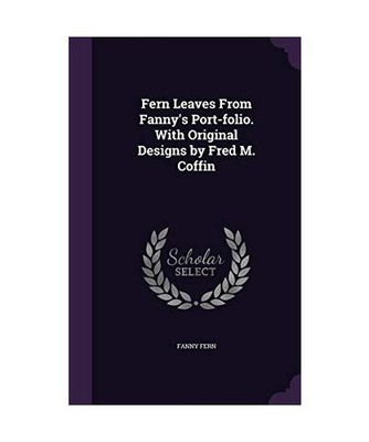 Fern Leaves From Fanny's Port-folio. With Original Designs by Fred M. Coffin, Fa