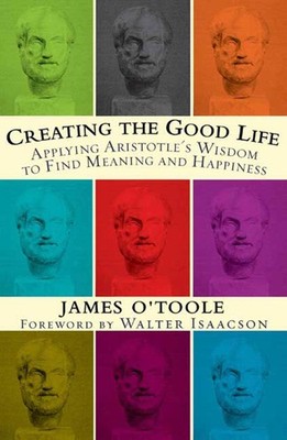 Creating the Good Life :Applying Aristotle's Wisdom to Find Meaning and Happ...