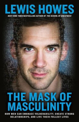 The Mask of Masculinity: How Men Can Embrace Vulnerability, Create Strong Relati