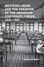 Western Union and Creation of American Corporate Order 1845-1893 PB Joshua Wolff