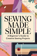 Sewing Made Simple: A Beginner’s Guide to Creative Sewing Projects