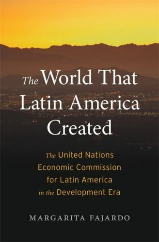 World That Latin America Created : The United Nations Economic Commission for...