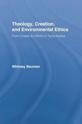 Theology, Creation, and Environmental Ethics : From Creatio Ex Nihilo to Terr...