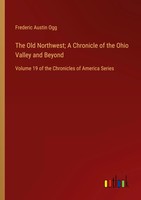 The Old Northwest; A Chronicle Of The Ohio Valley And Beyond Frederic Austin Ogg