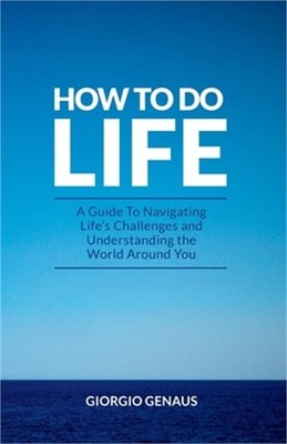 How To Do Life: A Guide To Navigating Life's Challenges and Understanding the Wo