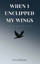 When I Unclipped My Wings: A Glimpse Into An Abusive Marriage by Sona Mahajan Pa