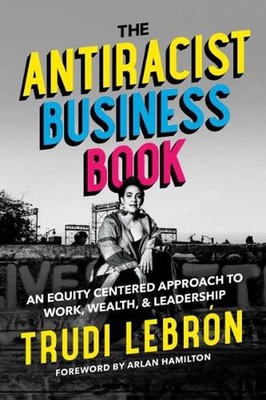 The Antiracist Business Book: An Equity Centered Approach to Work, Wealth, and L