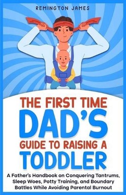 The First Time Dad's Guide to Raising a TODDLER: A Father's Handbook on Conqueri