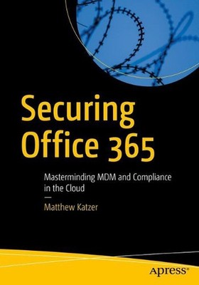 Securing Office 365: Masterminding MDM and Compliance in the Cloud by Matthew Ka