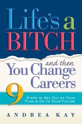 Life's a Bitch and Then You Change Careers: 9 Steps to Get You Out of Your...
