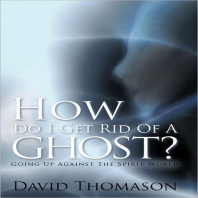 How Do I Get Rid of a Ghost? Going Up Against the Spirit World Da