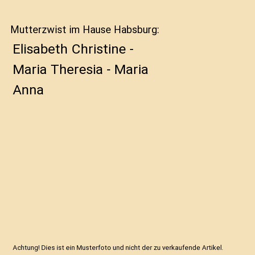 Mutterzwist im Hause Habsburg: Elisabeth Christine - Maria Theresia - Maria Anna - Lilo Tissen