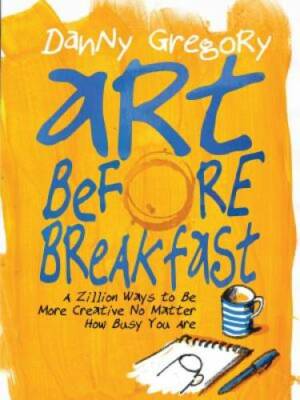 Art Before Breakfast: A Zillion Ways to be More Creative No Matter How Bu - GOOD