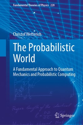 The Probabilistic World: A Fundamental Approach to Quantum Mechanics and...