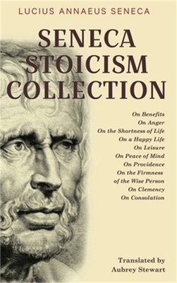 Seneca Stoicism Collection: On Benefits, On Anger, On the Shortness of Life, On