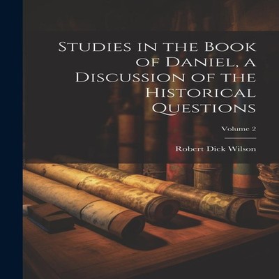 Studies in the Book of Daniel a Discussion of the Historical Ques