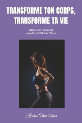 Transforme Ton Corps, Transforme Ta Vie: Seche Et Perte de Poids, Le Guide Compl