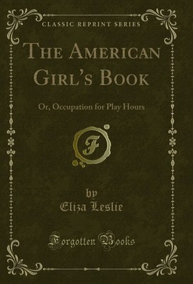The American Girl's Book: Or, Occupation for Play Hours (Classic Reprint)