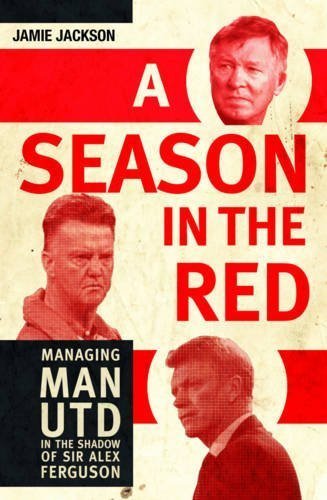 A Season in the Red - Managing Man United in the Shadow of Sir Alex Ferguson