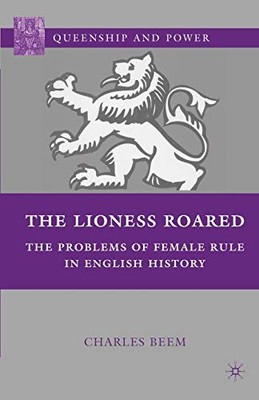 The Lioness Roared: The Problems of Female Rule in English History (Queenship an