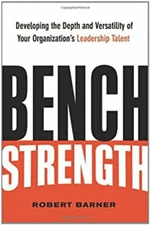 Bench Strength : Developing the Depth and Versatility of Your Org