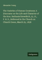 The Varieties Of Human Greatness: A Discourse On The Life And Character Of The H