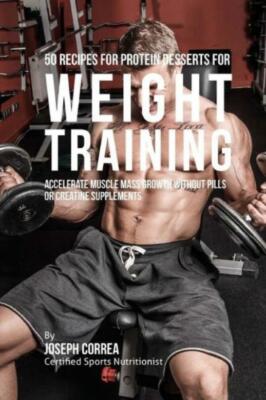 50 Recipes For Protein Desserts For Weight Training: Accelerate Muscle Mass...
